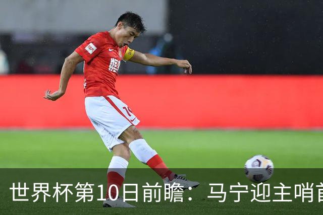 世界杯第10日前瞻：马宁迎主哨首秀 日本队踢第1000场里程碑