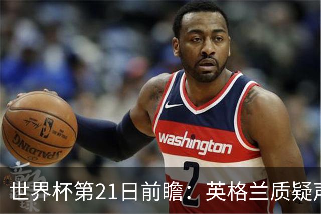 世界杯第21日前瞻：英格兰质疑声中前行 美国力求打破恐欧魔咒