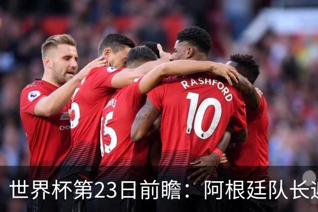 世界杯第23日前瞻：阿根廷队长迎历史之夜 卫冕冠军PK大黑马