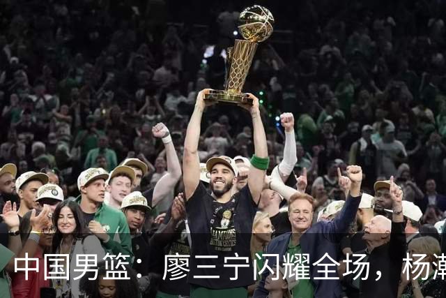 中国男篮：廖三宁闪耀全场，杨瀚森贡献8篮板，贺希宁遗憾表现