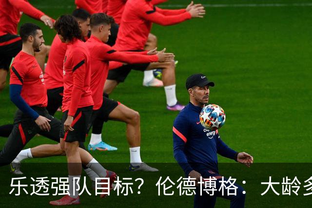 乐透强队目标？伦德博格：大龄多功能即战力 或是争冠队必抢拼图
