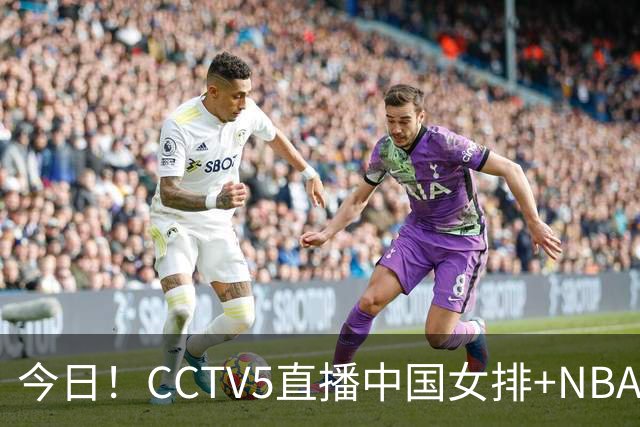 今日！CCTV5直播中国女排+NBA+法网+足球之夜，5+转中国男篮，网络转荷兰男足出战友谊赛
