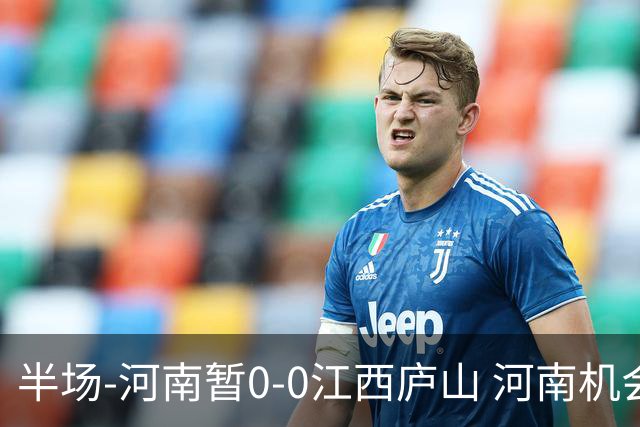 半场-河南暂0-0江西庐山 河南机会寥寥&控球超7成双方均1射正