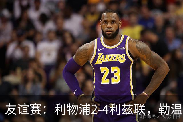 友谊赛：利物浦2-4利兹联，勒温双响，维尔茨破门