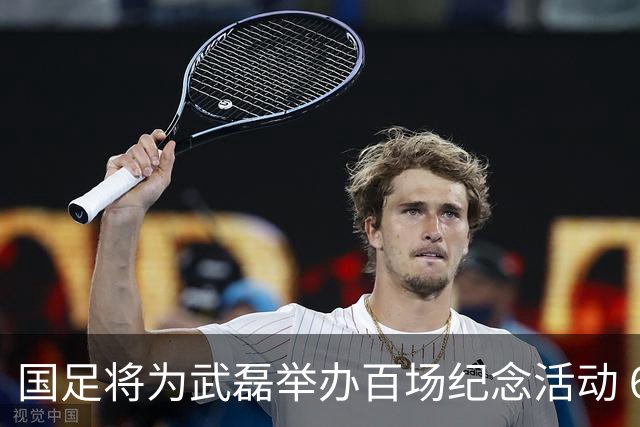国足将为武磊举办百场纪念活动 6月9日中泰战迎里程碑