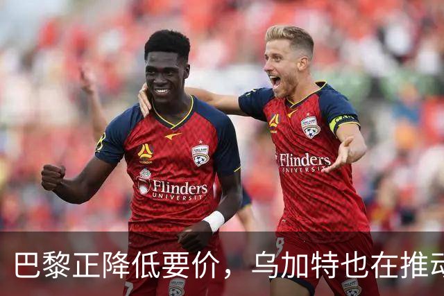 巴黎正降低要价，乌加特也在推动加盟曼联