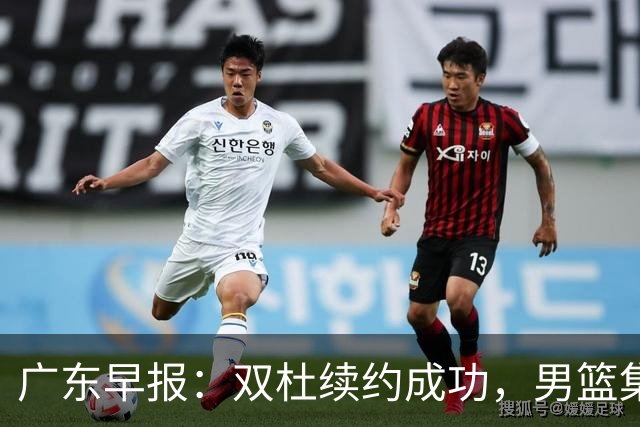 广东早报：双杜续约成功，男篮集训名单发布，上海欲挖焦泊乔？