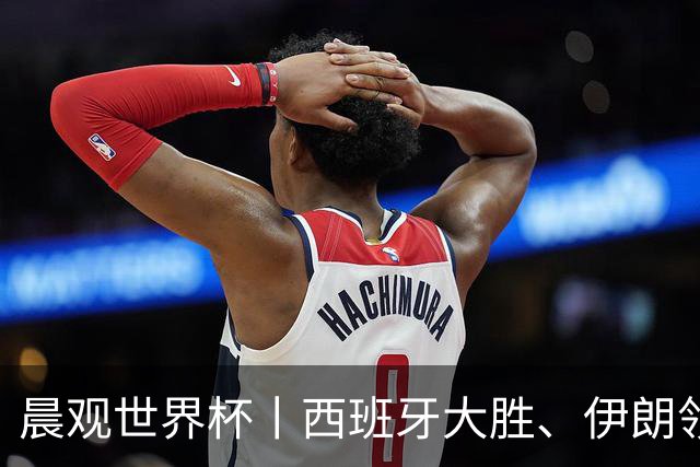 晨观世界杯丨西班牙大胜、伊朗领跑 佛得角再创历史