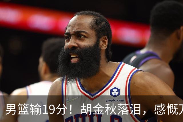男篮输19分！胡金秋落泪，感慨万千