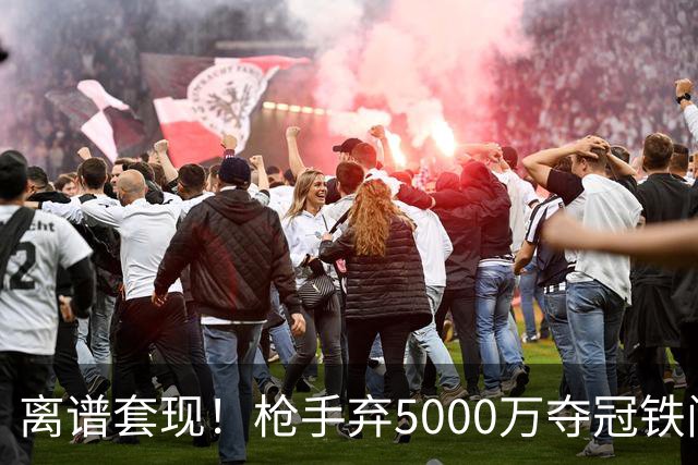离谱套现！枪手弃5000万夺冠铁闸，2100万截胡利物浦全能神卫