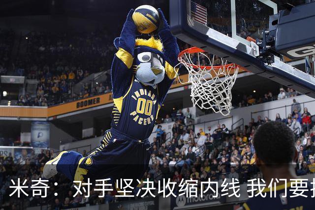 米奇：对手坚决收缩内线 我们要把球传给空位球员并持续冲击篮筐