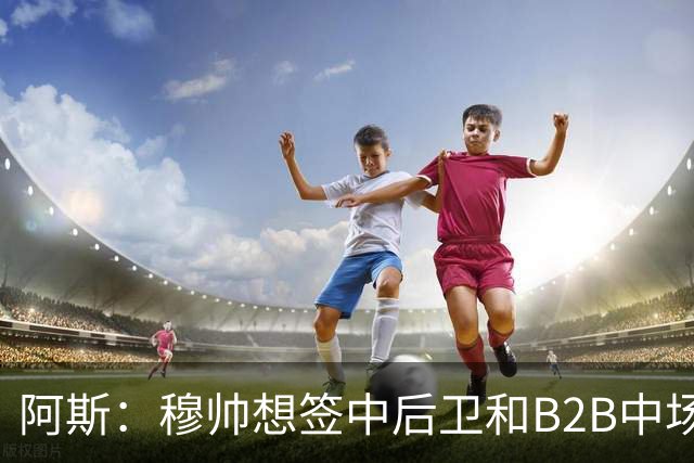 阿斯：穆帅想签中后卫和B2B中场，巴斯托尼、恩佐和M费都是目标