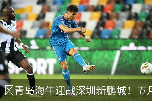🧡青岛海牛迎战深圳新鹏城！五月的收官之战你准备好了吗？
