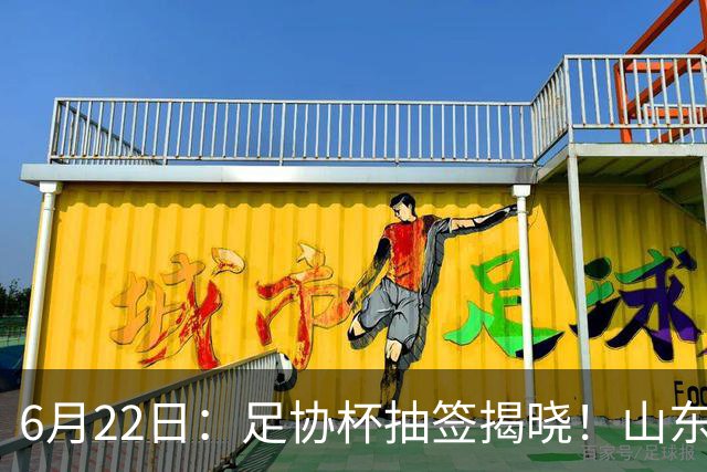 6月22日：足协杯抽签揭晓！山东泰山能否靠“神签”避开海港申花，逆袭卫冕？
