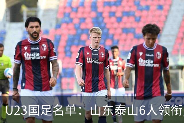 U23国足名单：山东泰山6人领衔 杜月徵向余望在列